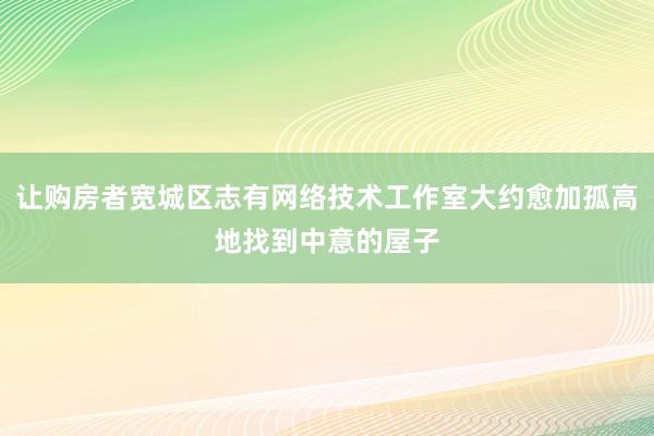 让购房者宽城区志有网络技术工作室大约愈加孤高地找到中意的屋子