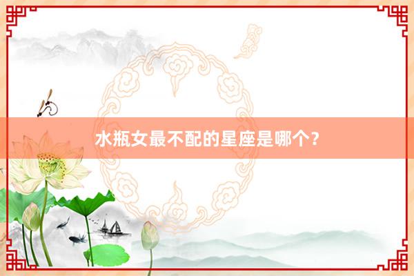 水瓶女最不配的星座是哪个？