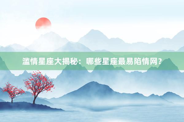 滥情星座大揭秘：哪些星座最易陷情网？