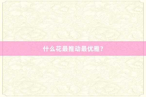 什么花最推动最优雅？