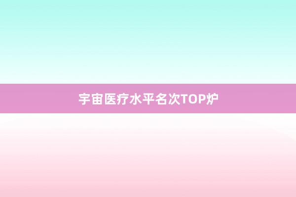 宇宙医疗水平名次TOP炉