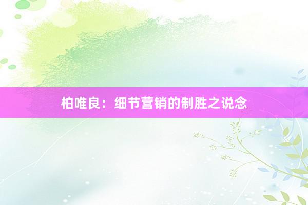 柏唯良：细节营销的制胜之说念